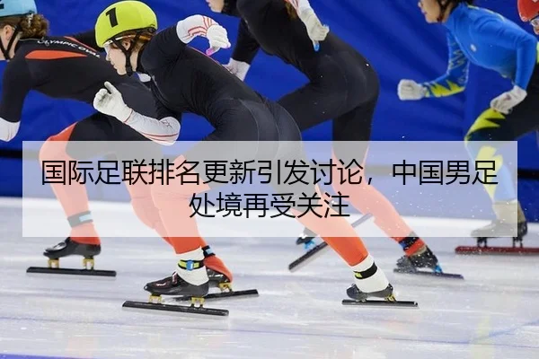 国际足联排名更新引发讨论，中国男足处境再受关注